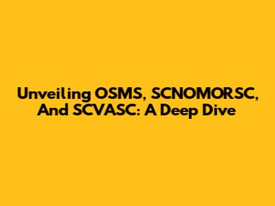 Unveiling OSMS, SCNOMORSC, And SCVASC: A Deep Dive