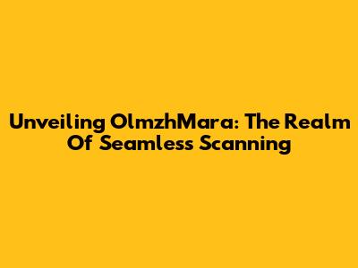 Unveiling OlmzhMara: The Realm Of Seamless Scanning