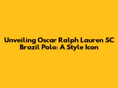Unveiling Oscar Ralph Lauren SC Brazil Polo: A Style Icon
