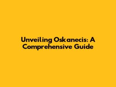 Unveiling Oskanecis: A Comprehensive Guide