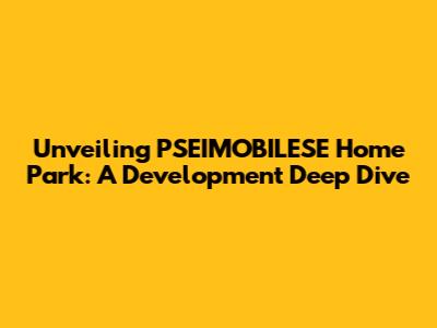 Unveiling PSEIMOBILESE Home Park: A Development Deep Dive