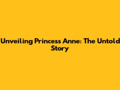 Unveiling Princess Anne: The Untold Story