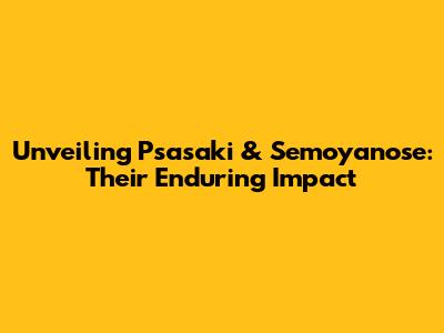 Unveiling Psasaki & Semoyanose: Their Enduring Impact