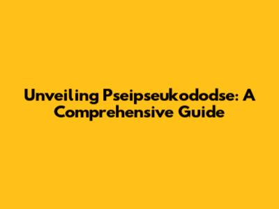 Unveiling Pseipseukododse: A Comprehensive Guide