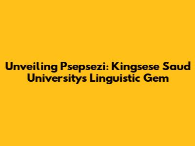 Unveiling Psepsezi: Kingsese Saud University's Linguistic Gem
