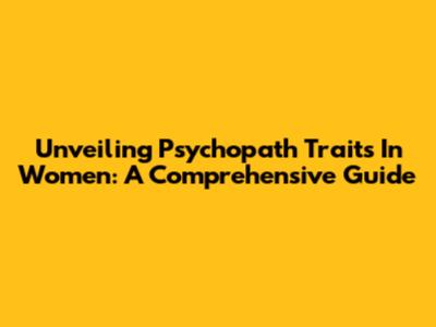 Unveiling Psychopath Traits In Women: A Comprehensive Guide