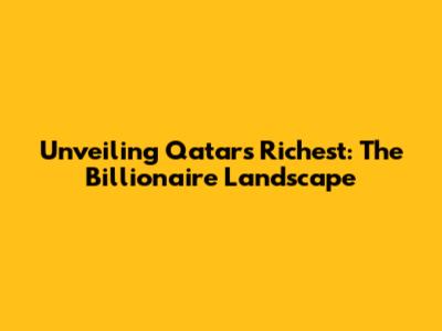 Unveiling Qatar's Richest: The Billionaire Landscape