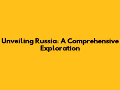 Unveiling Russia: A Comprehensive Exploration