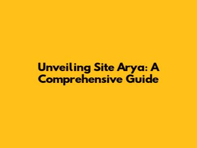 Unveiling Site Arya: A Comprehensive Guide
