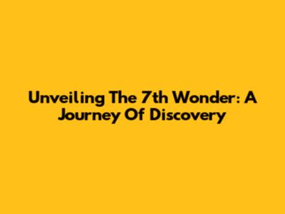 Unveiling The 7th Wonder: A Journey Of Discovery