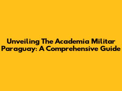 Unveiling The Academia Militar Paraguay: A Comprehensive Guide