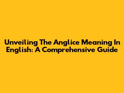 Unveiling The Anglice Meaning In English: A Comprehensive Guide