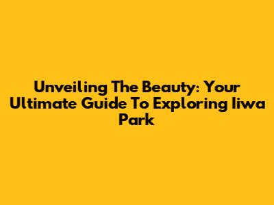 Unveiling The Beauty: Your Ultimate Guide To Exploring Iiwa Park