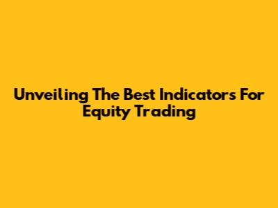 Unveiling The Best Indicators For Equity Trading