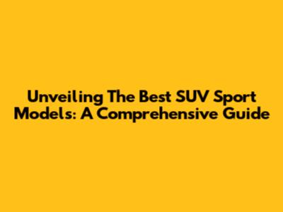 Unveiling The Best SUV Sport Models: A Comprehensive Guide