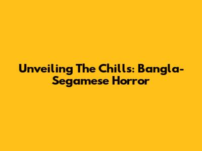Unveiling The Chills: Bangla-Segamese Horror