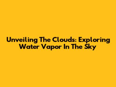 Unveiling The Clouds: Exploring Water Vapor In The Sky