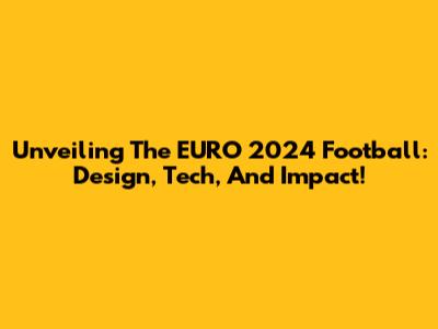 Unveiling The EURO 2024 Football: Design, Tech, And Impact!