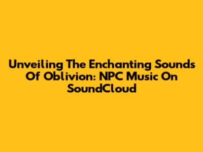 Unveiling The Enchanting Sounds Of Oblivion: NPC Music On SoundCloud