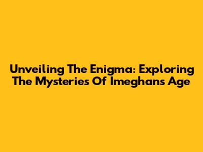 Unveiling The Enigma: Exploring The Mysteries Of Imeghan's Age