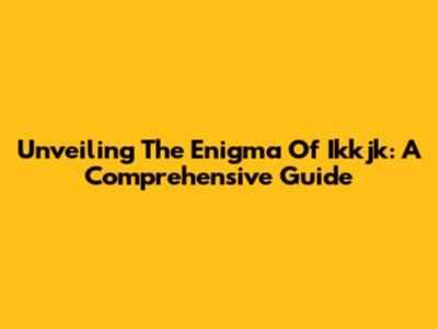 Unveiling The Enigma Of Ikkjk: A Comprehensive Guide
