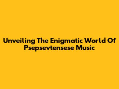 Unveiling The Enigmatic World Of Psepsevtensese Music