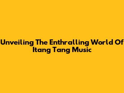 Unveiling The Enthralling World Of Itang Tang Music