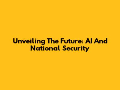 Unveiling The Future: AI And National Security