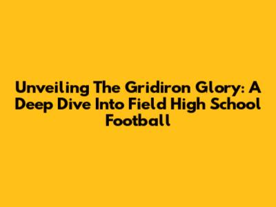 Unveiling The Gridiron Glory: A Deep Dive Into Field High School Football