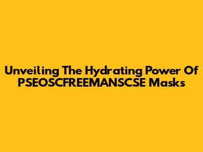 Unveiling The Hydrating Power Of PSEOSCFREEMANSCSE Masks