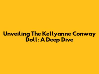 Unveiling The Kellyanne Conway Doll: A Deep Dive