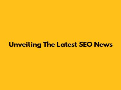 Unveiling The Latest SEO News