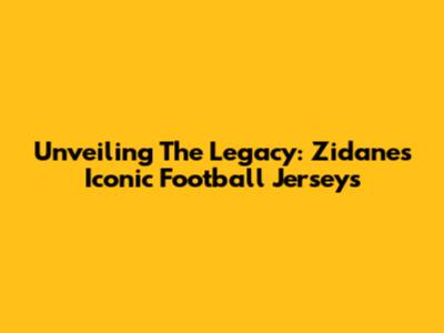 Unveiling The Legacy: Zidane's Iconic Football Jerseys