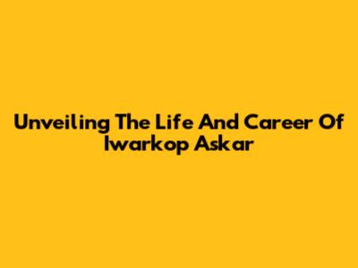 Unveiling The Life And Career Of Iwarkop Askar