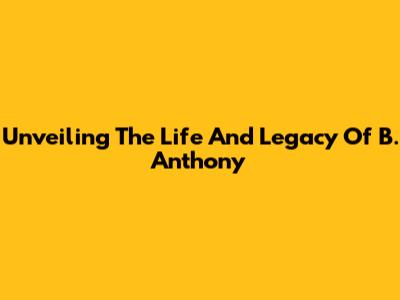 Unveiling The Life And Legacy Of B. Anthony