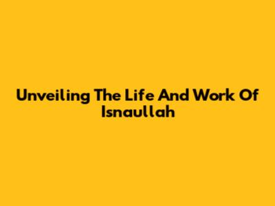 Unveiling The Life And Work Of Isnaullah
