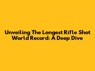 Unveiling The Longest Rifle Shot World Record: A Deep Dive