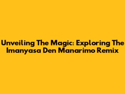 Unveiling The Magic: Exploring The Imanyasa Den Manarimo Remix