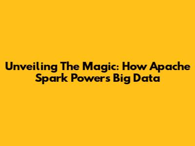 Unveiling The Magic: How Apache Spark Powers Big Data