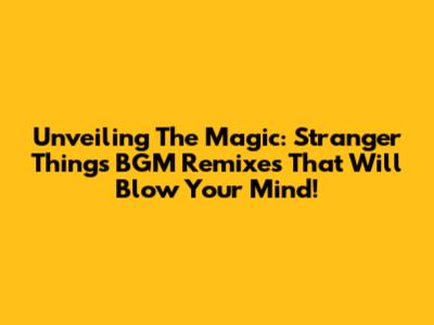 Unveiling The Magic: Stranger Things BGM Remixes That Will Blow Your Mind!