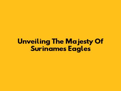 Unveiling The Majesty Of Suriname's Eagles