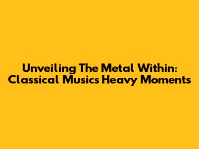 Unveiling The Metal Within: Classical Music's Heavy Moments
