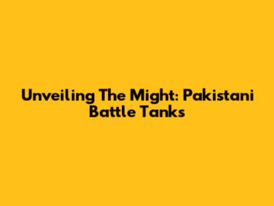 Unveiling The Might: Pakistani Battle Tanks
