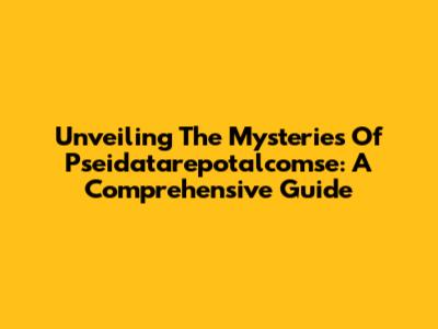 Unveiling The Mysteries Of Pseidatarepotalcomse: A Comprehensive Guide
