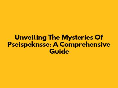 Unveiling The Mysteries Of Pseispeknsse: A Comprehensive Guide