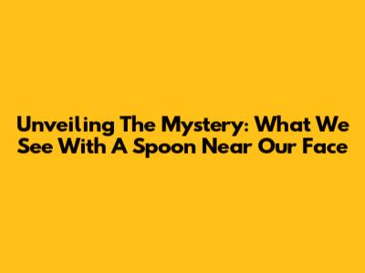 Unveiling The Mystery: What We See With A Spoon Near Our Face