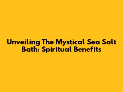 Unveiling The Mystical Sea Salt Bath: Spiritual Benefits
