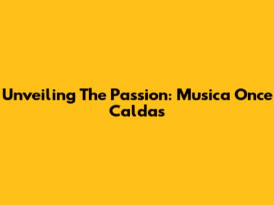 Unveiling The Passion: Musica Once Caldas