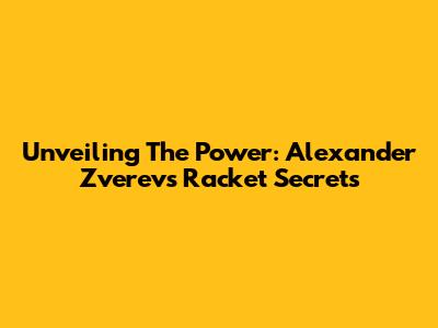 Unveiling The Power: Alexander Zverev's Racket Secrets