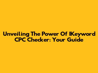 Unveiling The Power Of IKeyword CPC Checker: Your Guide